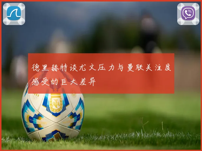 德里赫特谈尤文压力与曼联关注度感受的巨大差异