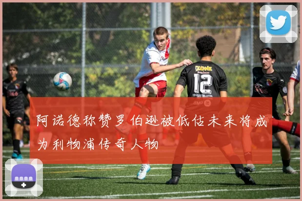 阿诺德称赞罗伯逊被低估未来将成为利物浦传奇人物