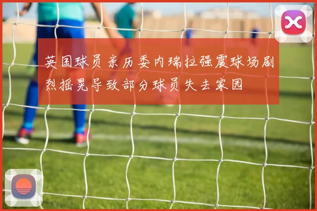 英国球员亲历委内瑞拉强震球场剧烈摇晃导致部分球员失去家园