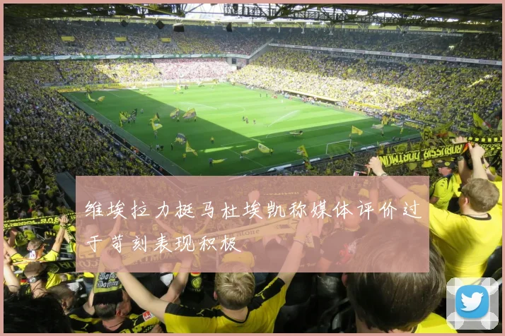 维埃拉力挺马杜埃凯称媒体评价过于苛刻表现积极