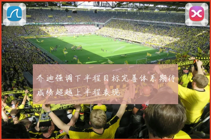 乔迪强调下半程目标完善体系期待成绩超越上半程表现