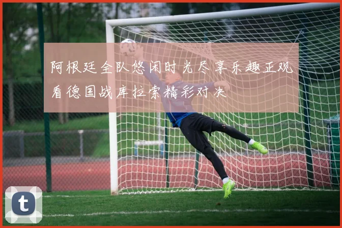 阿根廷全队悠闲时光尽享乐趣正观看德国战库拉索精彩对决