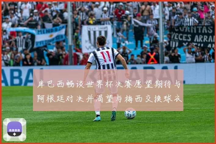 库巴西畅谈世界杯决赛愿望期待与阿根廷对决并渴望与梅西交换球衣