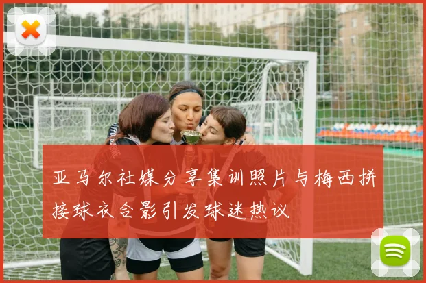 亚马尔社媒分享集训照片与梅西拼接球衣合影引发球迷热议