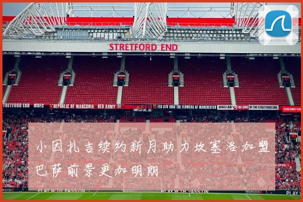 小因扎吉续约新月助力坎塞洛加盟巴萨前景更加明朗