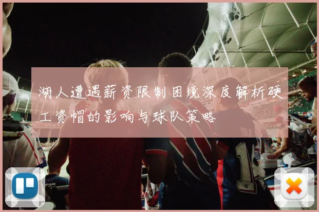 湖人遭遇薪资限制困境深度解析硬工资帽的影响与球队策略
