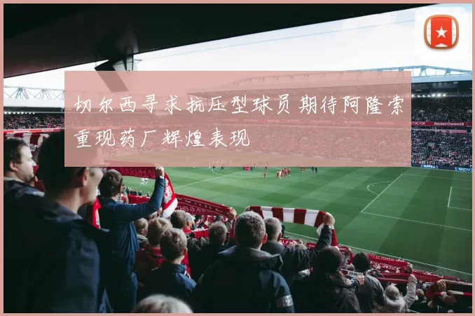 切尔西寻求抗压型球员期待阿隆索重现药厂辉煌表现