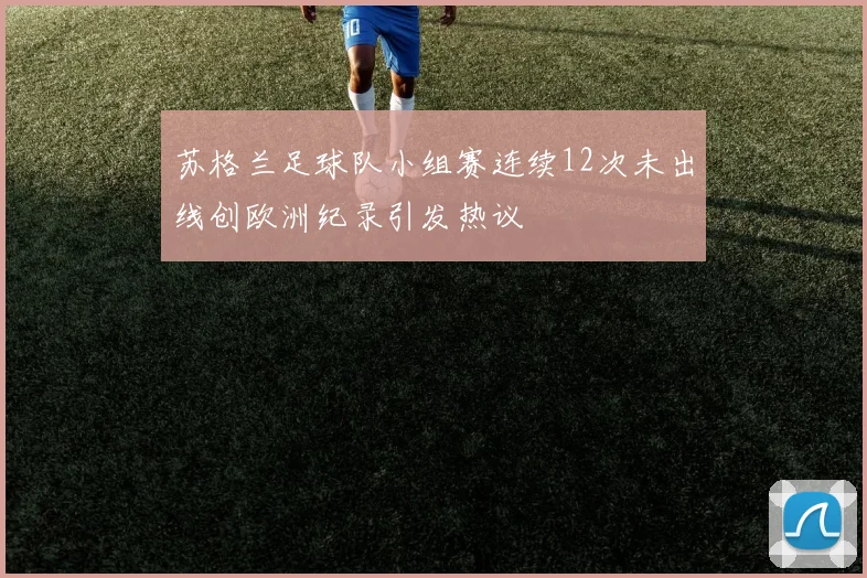 苏格兰足球队小组赛连续12次未出线创欧洲纪录引发热议