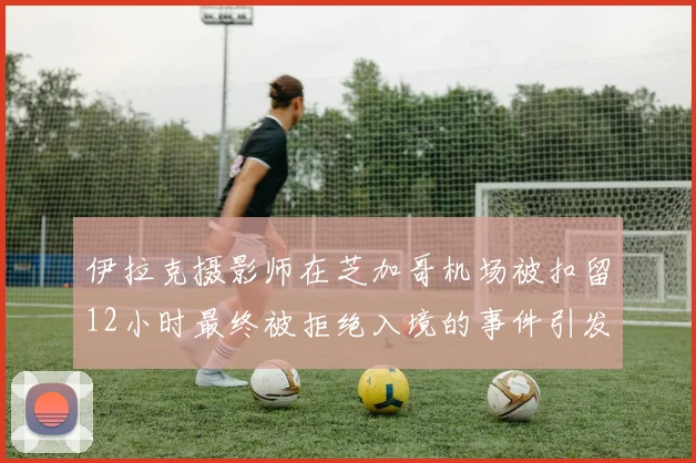 伊拉克摄影师在芝加哥机场被扣留12小时最终被拒绝入境的事件引发关注