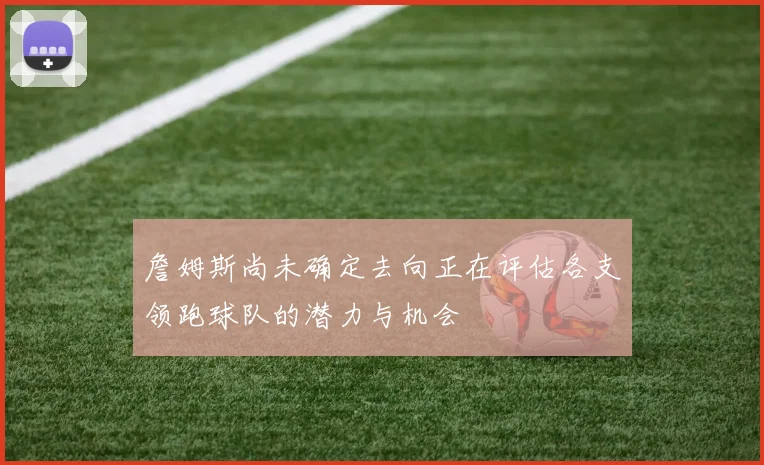 詹姆斯尚未确定去向正在评估各支领跑球队的潜力与机会