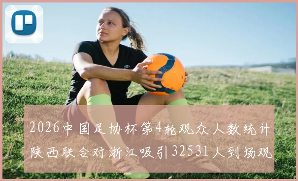 2026中国足协杯第4轮观众人数统计陕西联合对浙江吸引32531人到场观看