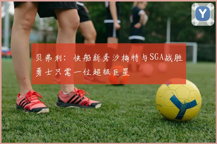 贝弗利：快船新秀沙梅特与SGA战胜勇士只需一位超级巨星