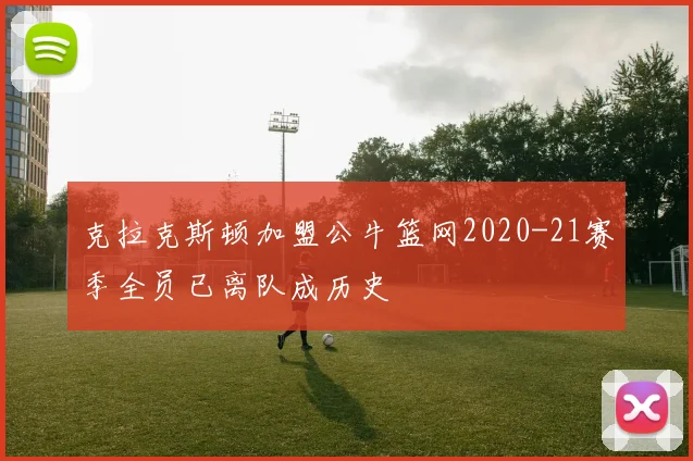 克拉克斯顿加盟公牛篮网2020-21赛季全员已离队成历史