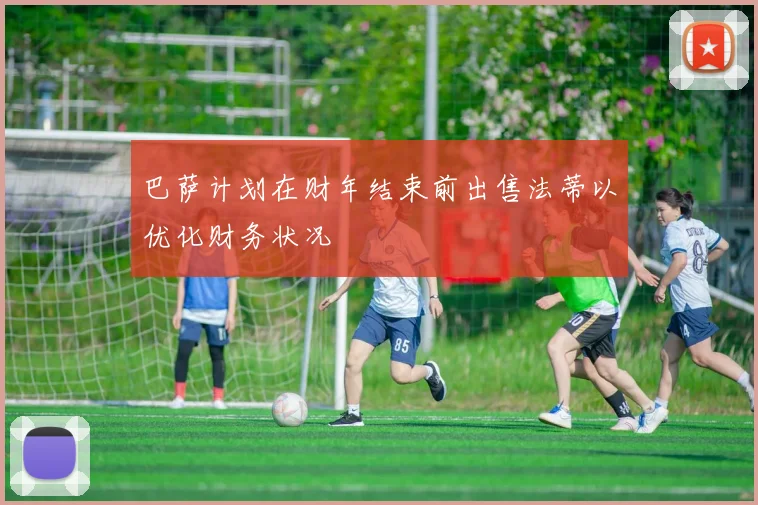 巴萨计划在财年结束前出售法蒂以优化财务状况